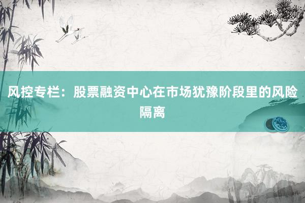 风控专栏：股票融资中心在市场犹豫阶段里的风险隔离