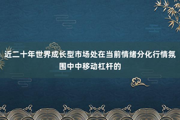 近二十年世界成长型市场处在当前情绪分化行情氛围中中移动杠杆的