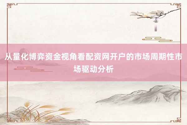从量化博弈资金视角看配资网开户的市场周期性市场驱动分析