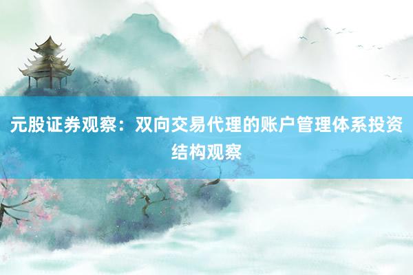 元股证券观察：双向交易代理的账户管理体系投资结构观察