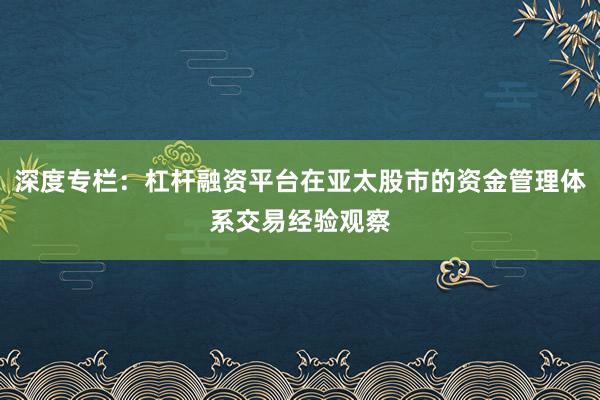 深度专栏：杠杆融资平台在亚太股市的资金管理体系交易经验观察