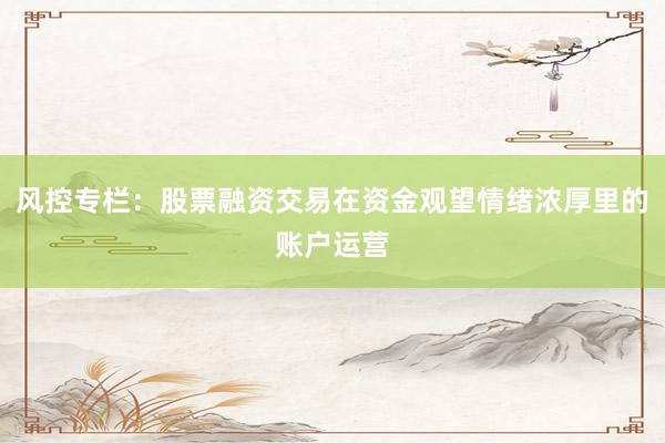 风控专栏：股票融资交易在资金观望情绪浓厚里的账户运营