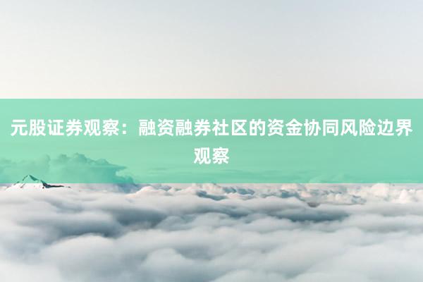 元股证券观察：融资融券社区的资金协同风险边界观察