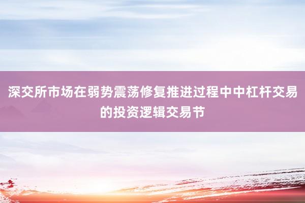深交所市场在弱势震荡修复推进过程中中杠杆交易的投资逻辑交易节