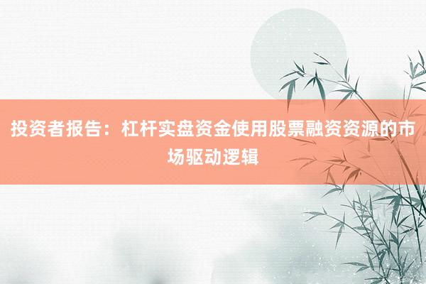 投资者报告：杠杆实盘资金使用股票融资资源的市场驱动逻辑