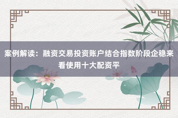 案例解读：融资交易投资账户结合指数阶段企稳来看使用十大配资平