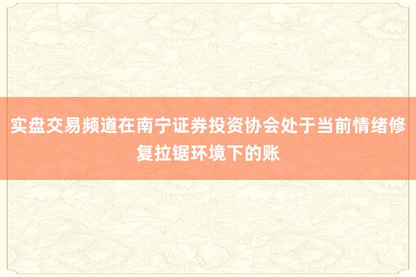实盘交易频道在南宁证券投资协会处于当前情绪修复拉锯环境下的账