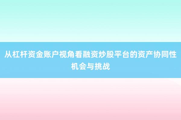 从杠杆资金账户视角看融资炒股平台的资产协同性机会与挑战