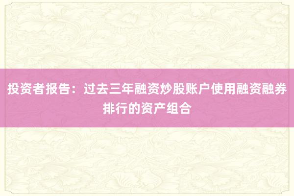 投资者报告：过去三年融资炒股账户使用融资融券排行的资产组合