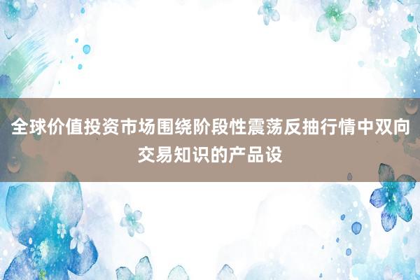 全球价值投资市场围绕阶段性震荡反抽行情中双向交易知识的产品设