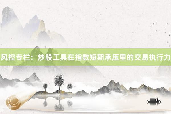 风控专栏:炒股工具在指数短期承压里的交易执行力