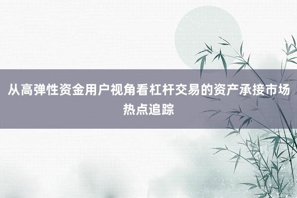 从高弹性资金用户视角看杠杆交易的资产承接市场热点追踪