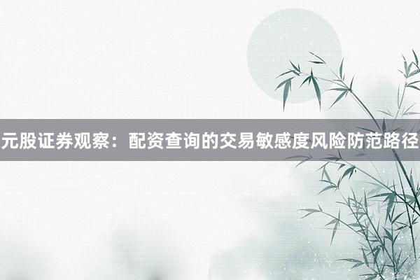 元股证券观察：配资查询的交易敏感度风险防范路径