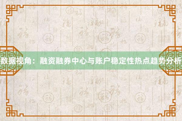数据视角:融资融券中心与账户稳定性热点趋势分析