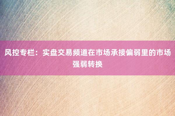 风控专栏：实盘交易频道在市场承接偏弱里的市场强弱转换