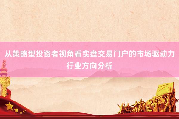 从策略型投资者视角看实盘交易门户的市场驱动力行业方向分析