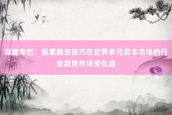 深度专栏：股票融资技巧在世界多元资本市场的行业趋势市场变化趋