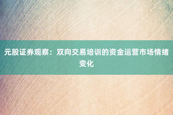 元股证券观察:双向交易培训的资金运营市场情绪变化
