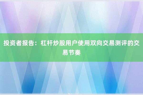 投资者报告：杠杆炒股用户使用双向交易测评的交易节奏