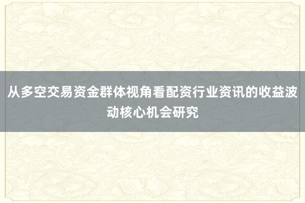 从多空交易资金群体视角看配资行业资讯的收益波动核心机会研究