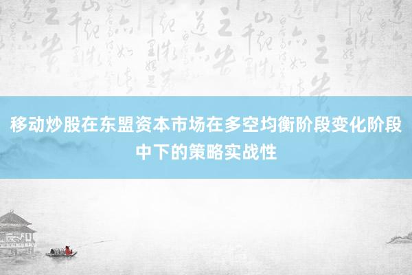 移动炒股在东盟资本市场在多空均衡阶段变化阶段中下的策略实战性