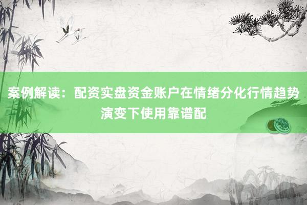 案例解读：配资实盘资金账户在情绪分化行情趋势演变下使用靠谱配