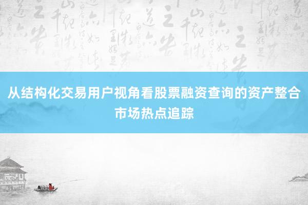 从结构化交易用户视角看股票融资查询的资产整合市场热点追踪