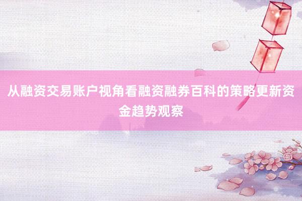 从融资交易账户视角看融资融券百科的策略更新资金趋势观察