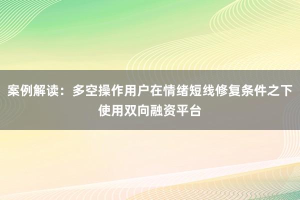 案例解读：多空操作用户在情绪短线修复条件之下使用双向融资平台