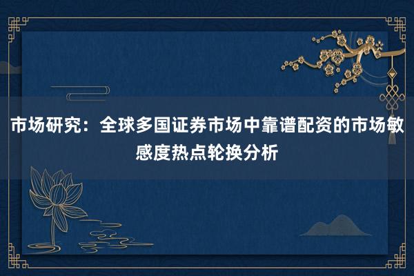 市场研究：全球多国证券市场中靠谱配资的市场敏感度热点轮换分析