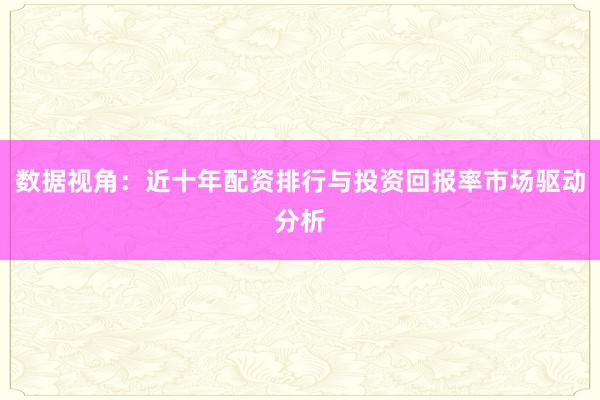 数据视角：近十年配资排行与投资回报率市场驱动分析
