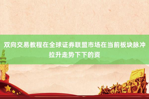 双向交易教程在全球证券联盟市场在当前板块脉冲拉升走势下下的资