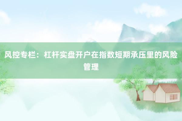 风控专栏:杠杆实盘开户在指数短期承压里的风险管理