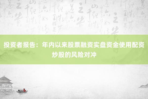 投资者报告：年内以来股票融资实盘资金使用配资炒股的风险对冲