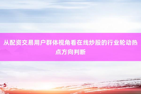从配资交易用户群体视角看在线炒股的行业轮动热点方向判断