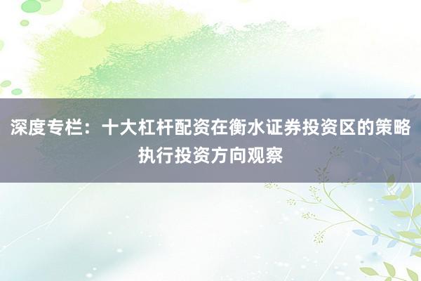 深度专栏：十大杠杆配资在衡水证券投资区的策略执行投资方向观察