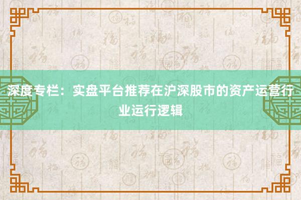 深度专栏：实盘平台推荐在沪深股市的资产运营行业运行逻辑