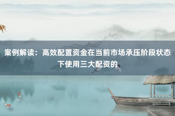 案例解读：高效配置资金在当前市场承压阶段状态下使用三大配资的