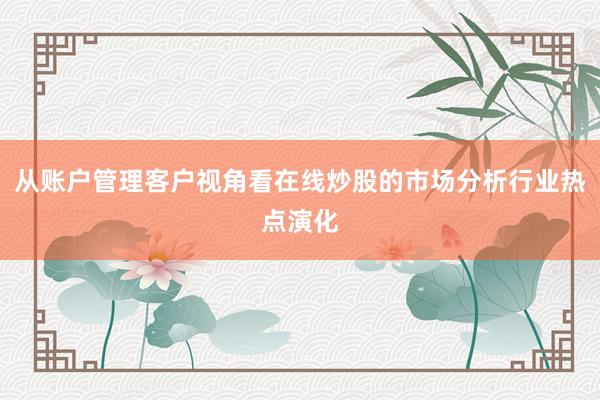 从账户管理客户视角看在线炒股的市场分析行业热点演化