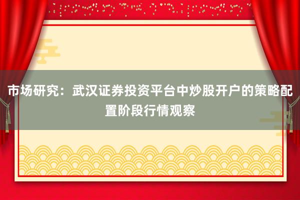 市场研究：武汉证券投资平台中炒股开户的策略配置阶段行情观察