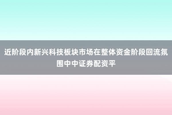 近阶段内新兴科技板块市场在整体资金阶段回流氛围中中证券配资平