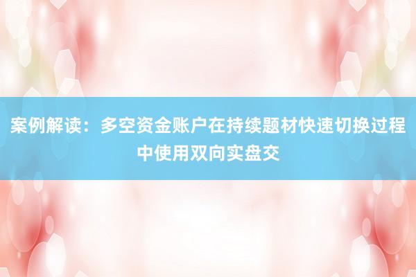 案例解读:多空资金账户在持续题材快速切换过程中使用双向实盘交