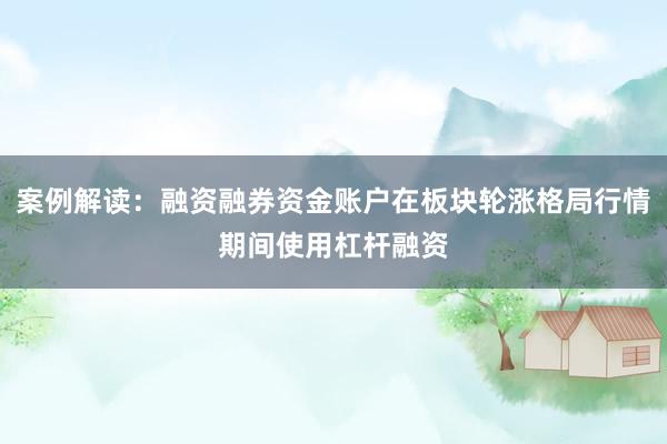 案例解读：融资融券资金账户在板块轮涨格局行情期间使用杠杆融资