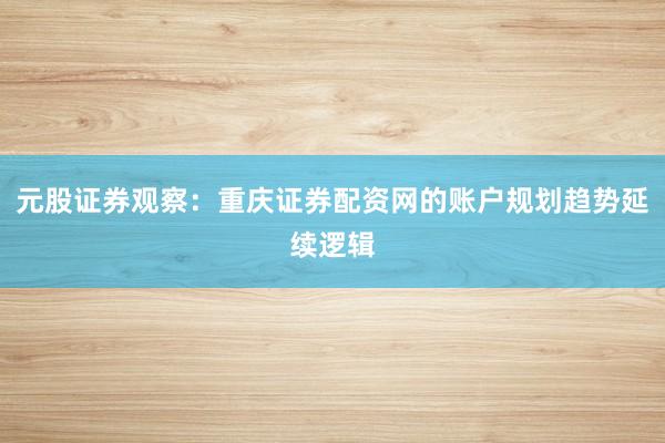 元股证券观察：重庆证券配资网的账户规划趋势延续逻辑