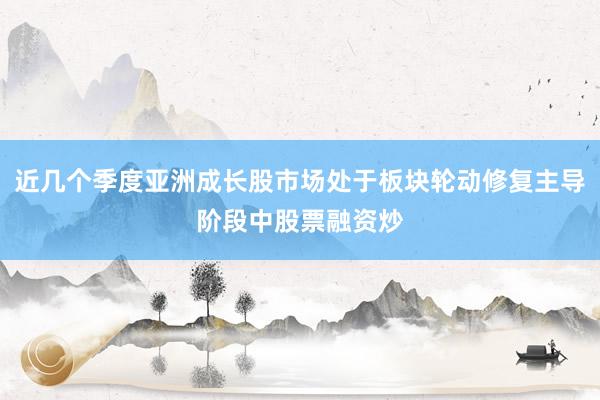 近几个季度亚洲成长股市场处于板块轮动修复主导阶段中股票融资炒