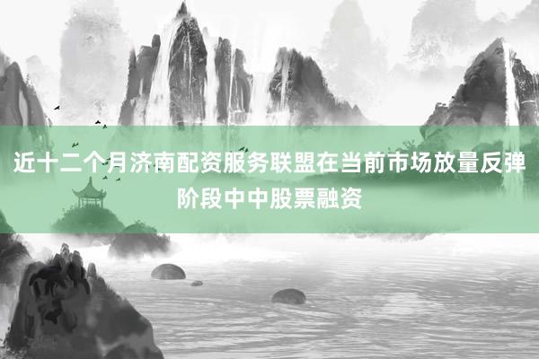 近十二个月济南配资服务联盟在当前市场放量反弹阶段中中股票融资