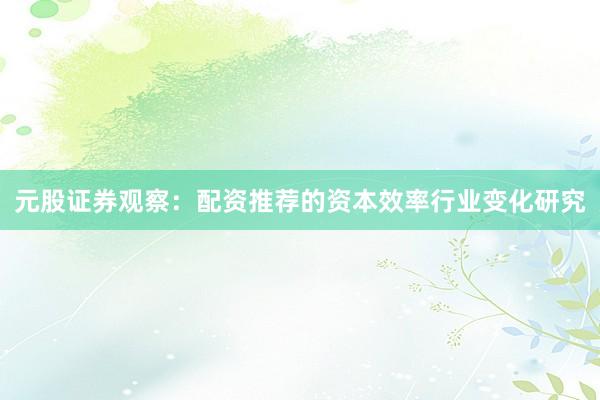 元股证券观察：配资推荐的资本效率行业变化研究