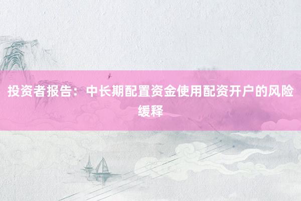 投资者报告：中长期配置资金使用配资开户的风险缓释