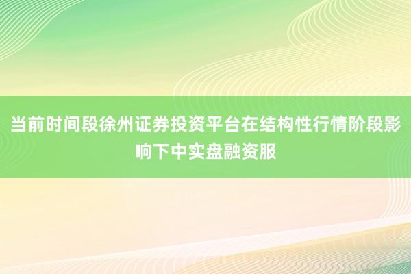 当前时间段徐州证券投资平台在结构性行情阶段影响下中实盘融资服