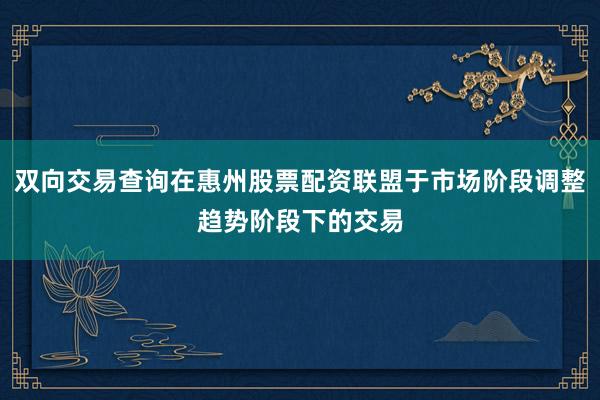 双向交易查询在惠州股票配资联盟于市场阶段调整趋势阶段下的交易